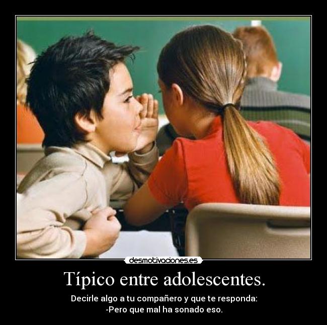 Típico entre adolescentes. - Decirle algo a tu compañero y que te responda:
-Pero que mal ha sonado eso.