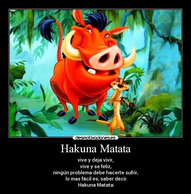 Hakuna Matata - vive y deja vivir,
vive y se feliz,
ningún problema debe hacerte sufrir,
lo mas fácil es, saber decir
Hakuna Matata.