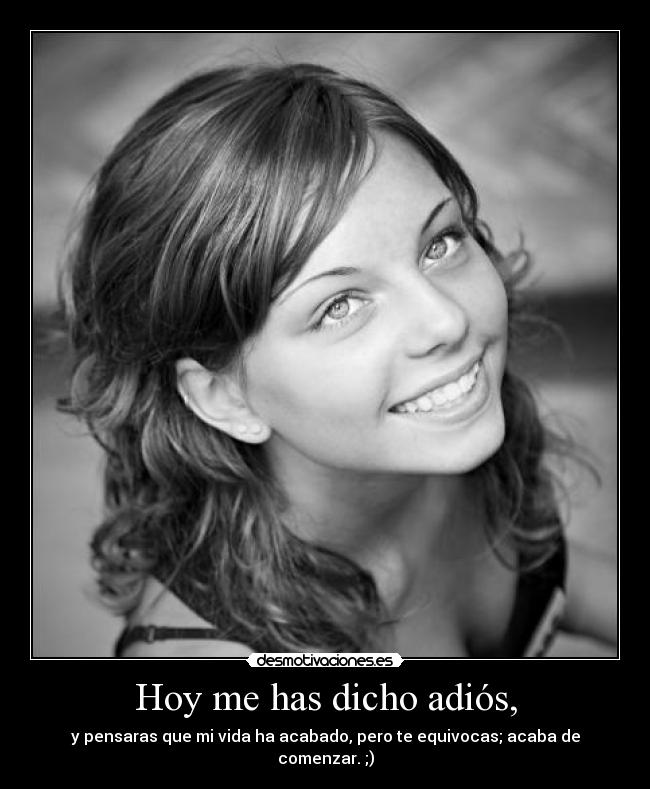 Hoy me has dicho adiós, - y pensaras que mi vida ha acabado, pero te equivocas; acaba de comenzar. ;)