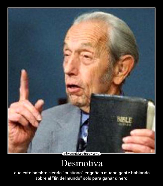 Desmotiva - que este hombre siendo cristiano engañe a mucha gente hablando
sobre el fin del mundo solo para ganar dinero.