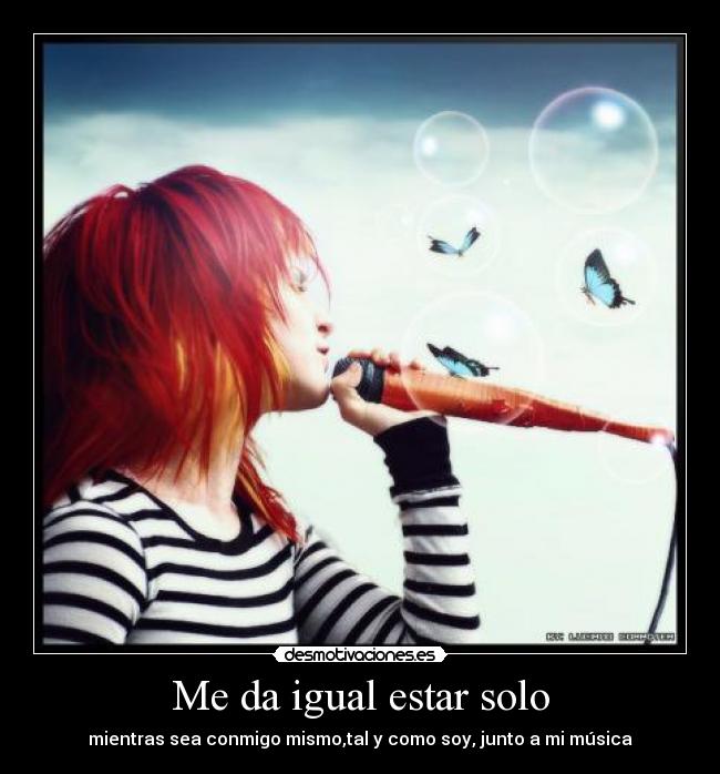 Me da igual estar solo - mientras sea conmigo mismo,tal y como soy, junto a mi música