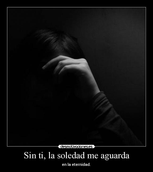 Sin ti, la soledad me aguarda - en la eternidad. 