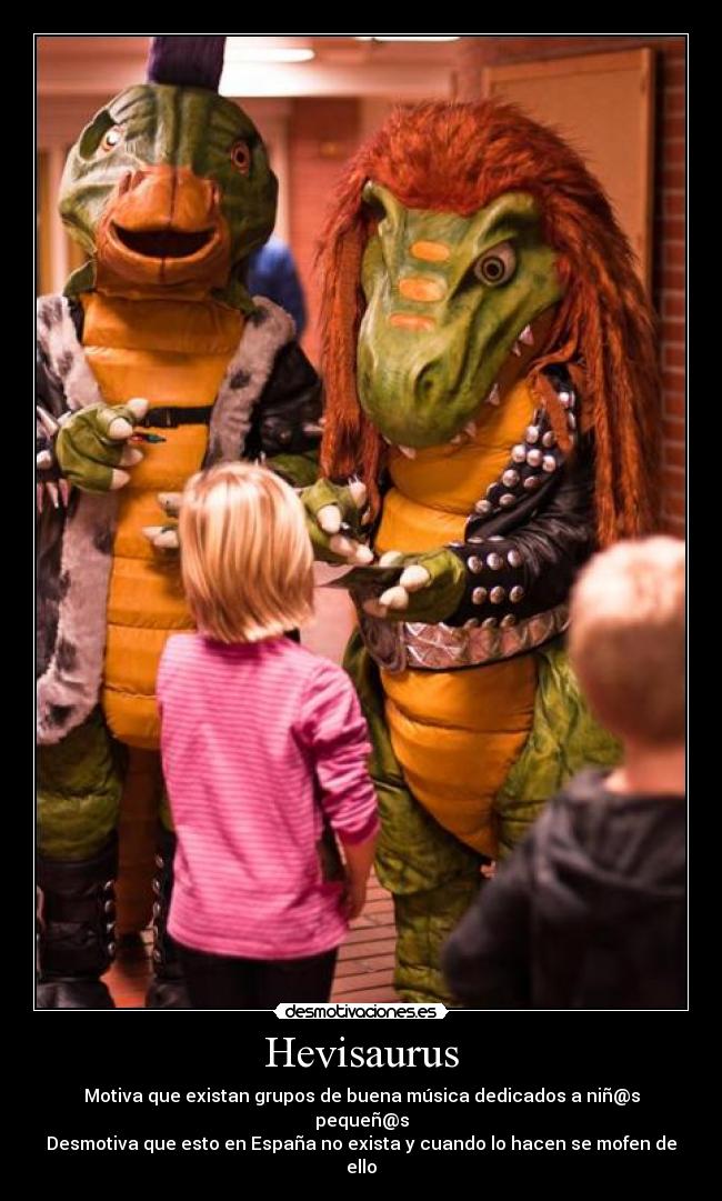 Hevisaurus - Motiva que existan grupos de buena música dedicados a niñ@s pequeñ@s
Desmotiva que esto en España no exista y cuando lo hacen se mofen de ello