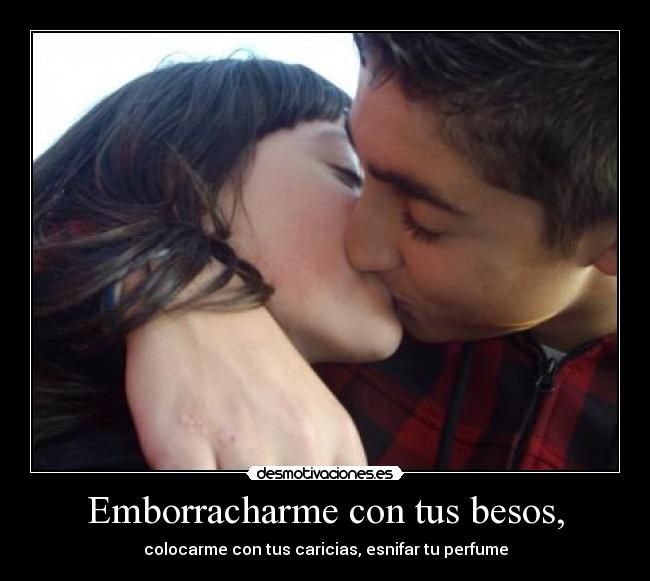 Emborracharme con tus besos, - colocarme con tus caricias, esnifar tu perfume