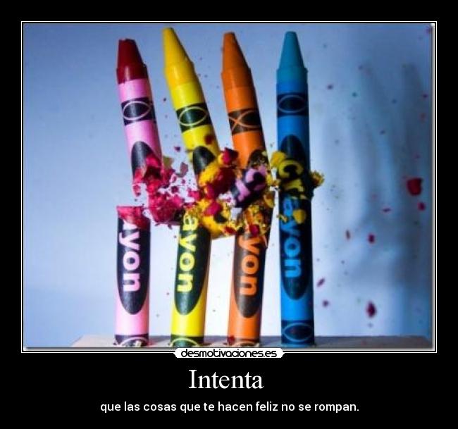 Intenta  - que las cosas que te hacen feliz no se rompan.