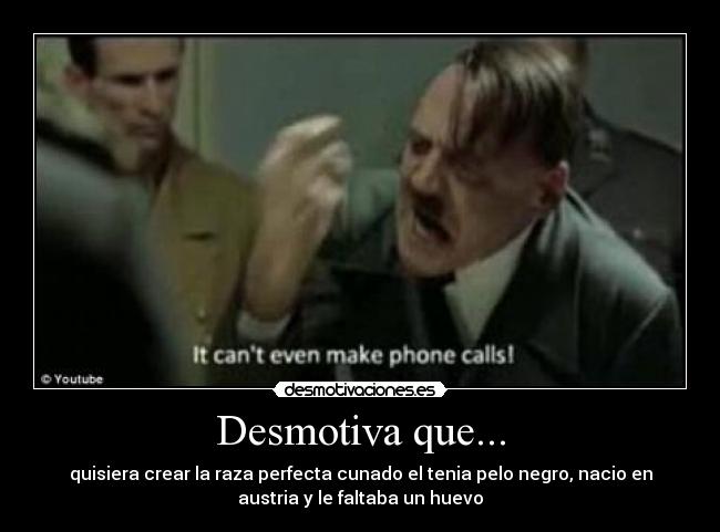 Desmotiva que... - quisiera crear la raza perfecta cunado el tenia pelo negro, nacio en
austria y le faltaba un huevo