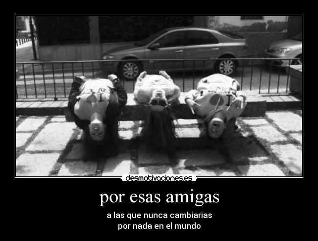 por esas amigas - a las que nunca cambiarias
por nada en el mundo