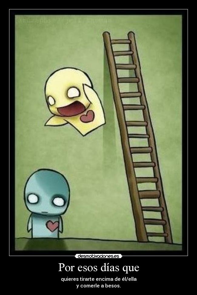 Por esos días que - quieres tirarte encima de él/ella
y comerle a besos.