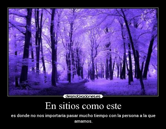 En sitios como este - es donde no nos importaría pasar mucho tiempo con la persona a la que amamos.