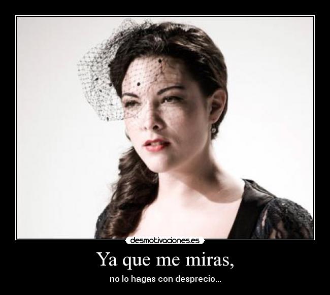 Ya que me miras, - no lo hagas con desprecio...