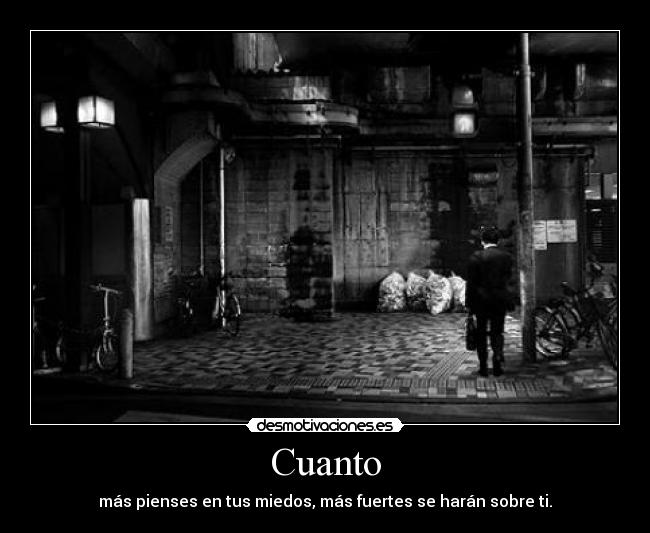 Cuanto - más pienses en tus miedos, más fuertes se harán sobre ti.