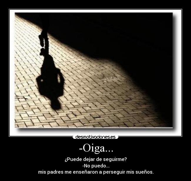 -Oiga... - ¿Puede dejar de seguirme?
-No puedo...
mis padres me enseñaron a perseguir mis sueños.