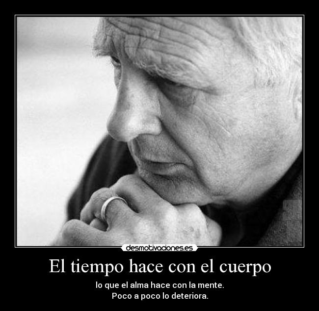 El tiempo hace con el cuerpo - lo que el alma hace con la mente.
Poco a poco lo deteriora.