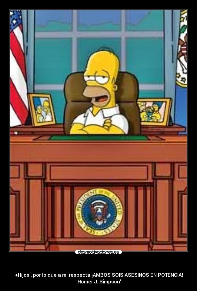 - +Hijos , por lo que a mi respecta ¡AMBOS SOIS ASESINOS EN POTENCIA!
Homer J. Simpson