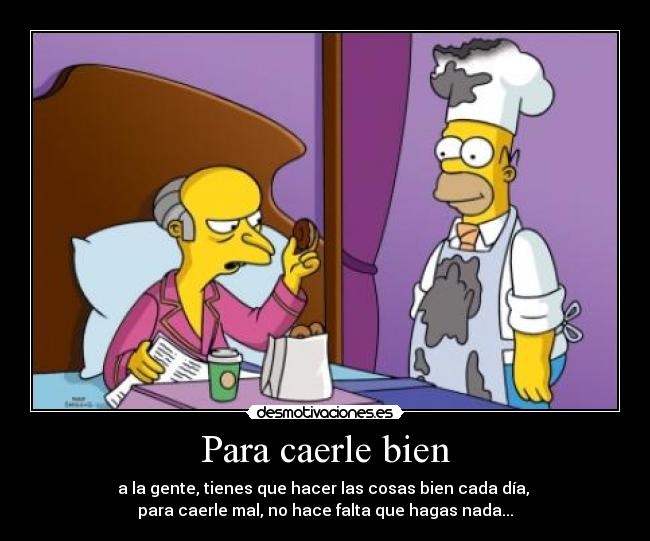 Para caerle bien - a la gente, tienes que hacer las cosas bien cada día,
para caerle mal, no hace falta que hagas nada...