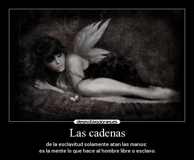 Las cadenas - de la esclavitud solamente atan las manos: 
es la mente lo que hace al hombre libre o esclavo.