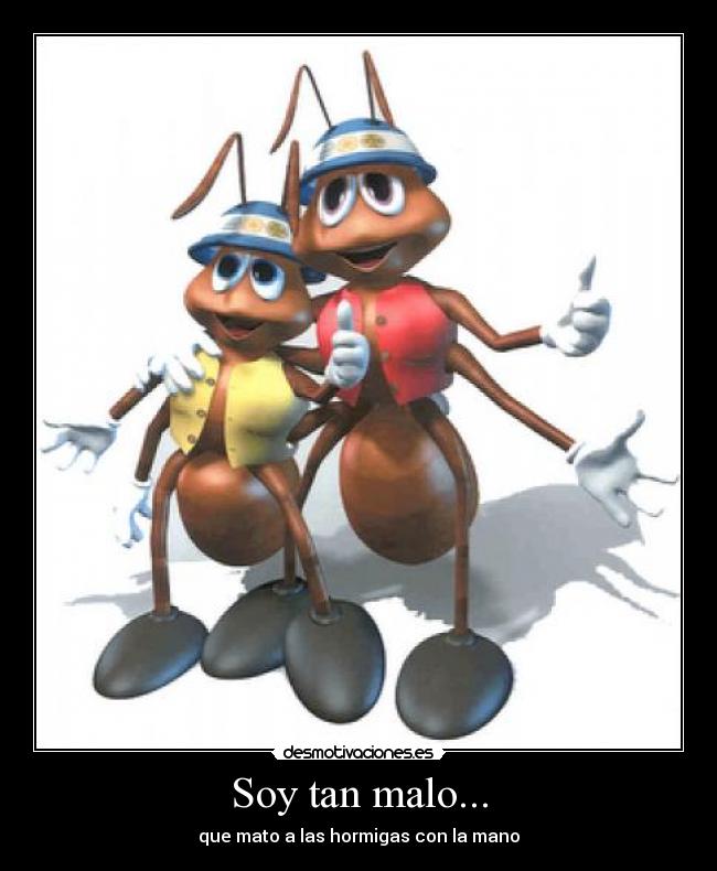 Soy tan malo... - que mato a las hormigas con la mano
