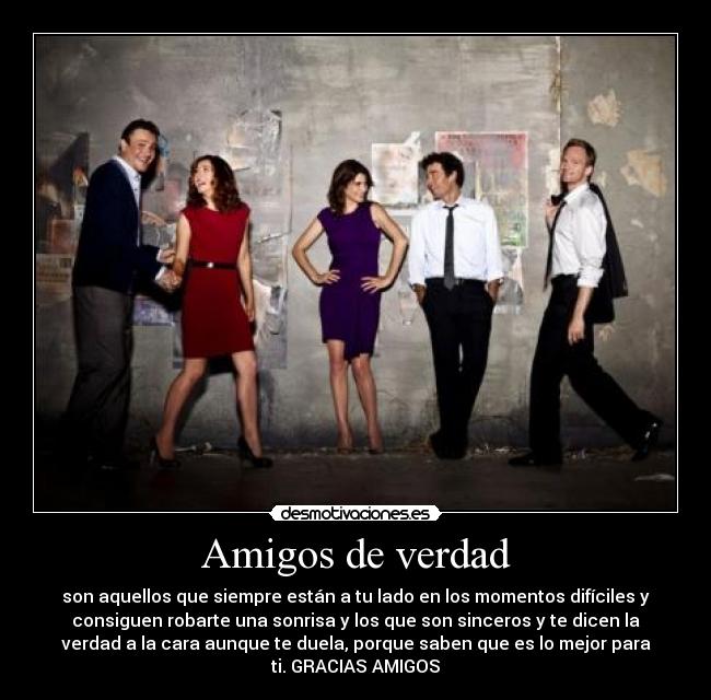 Amigos de verdad - son aquellos que siempre están a tu lado en los momentos difíciles y
consiguen robarte una sonrisa y los que son sinceros y te dicen la
verdad a la cara aunque te duela, porque saben que es lo mejor para
ti. GRACIAS AMIGOS