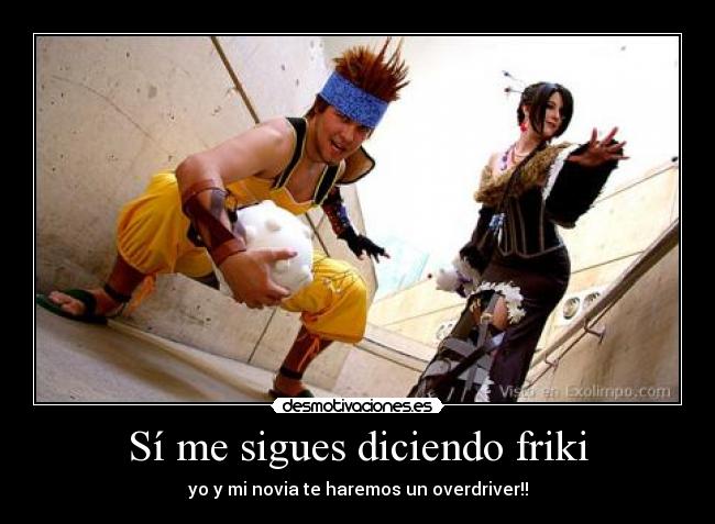 Sí me sigues diciendo friki - yo y mi novia te haremos un overdriver!!