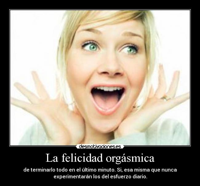 La felicidad orgásmica - de terminarlo todo en el último minuto. Si, esa misma que nunca
experimentarán los del esfuerzo diario.