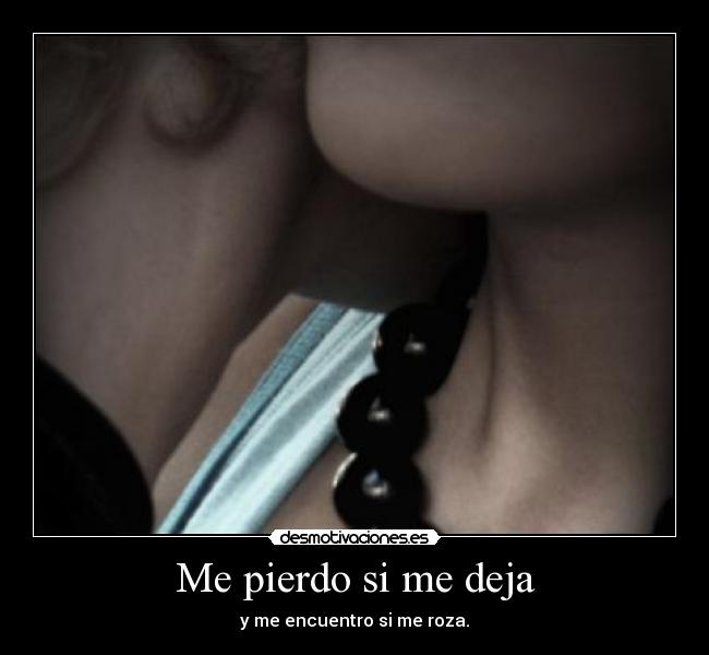 Me pierdo si me deja - y me encuentro si me roza.