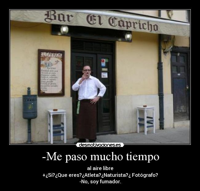 -Me paso mucho tiempo - al aire libre
+¿Si?¿Que eres?¿Atleta?¿Naturista?¿ Fotógrafo?
-No, soy fumador.