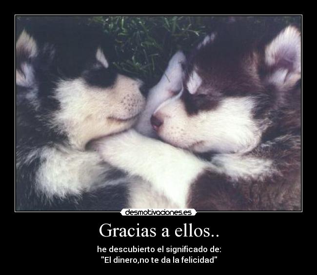 Gracias a ellos.. - he descubierto el significado de:
El dinero,no te da la felicidad