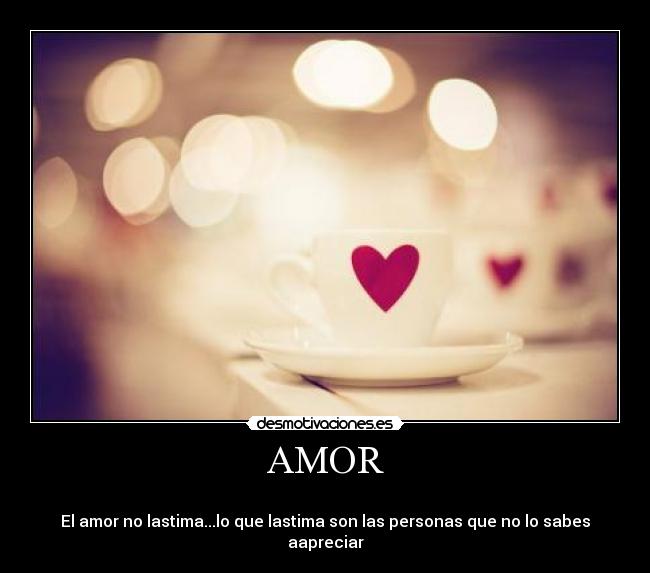AMOR - 	
El amor no lastima...lo que lastima son las personas que no lo sabes aapreciar