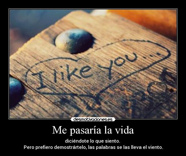 Me pasaría la vida - diciéndote lo que siento.
Pero prefiero demostrártelo, las palabras se las lleva el viento.