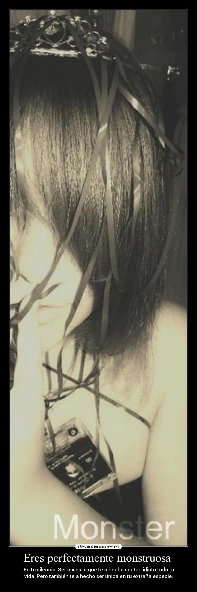 Eres perfectamente monstruosa  - En tu silencio .Ser así es lo que te a hecho ser tan idiota toda tu
vida. Pero también te a hecho ser única en tu extraña especie.
