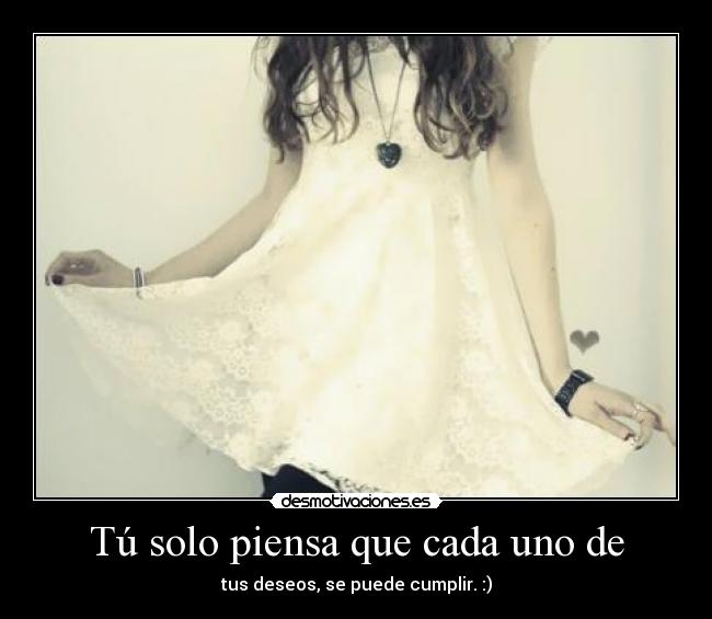 Tú solo piensa que cada uno de - tus deseos, se puede cumplir. :)