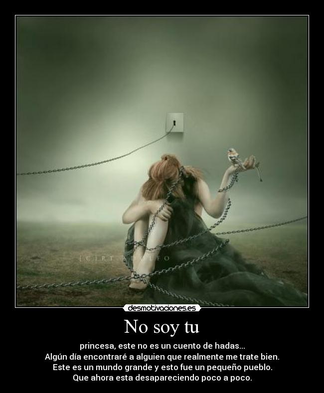 No soy tu - princesa, este no es un cuento de hadas...
Algún día encontraré a alguien que realmente me trate bien.
Este es un mundo grande y esto fue un pequeño pueblo.
Que ahora esta desapareciendo poco a poco.