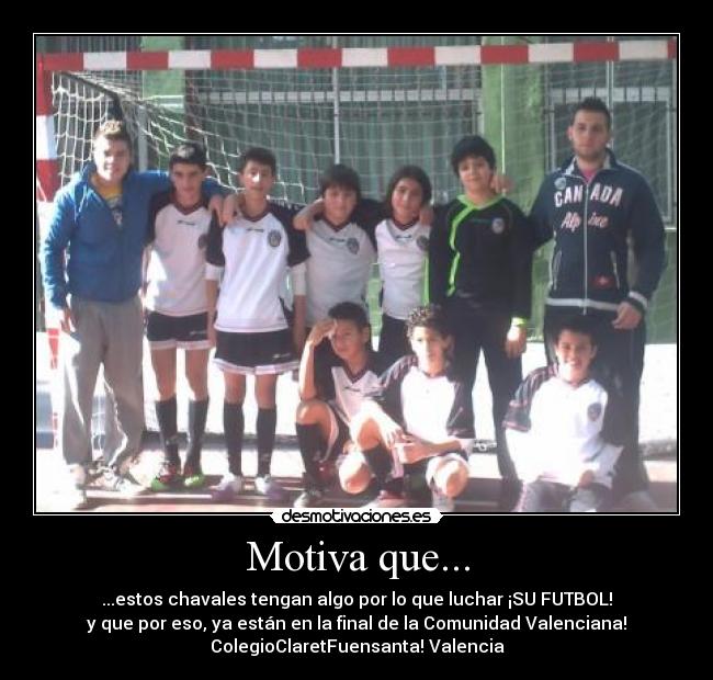 Motiva que... - ...estos chavales tengan algo por lo que luchar ¡SU FUTBOL!
y que por eso, ya están en la final de la Comunidad Valenciana!
ColegioClaretFuensanta! Valencia