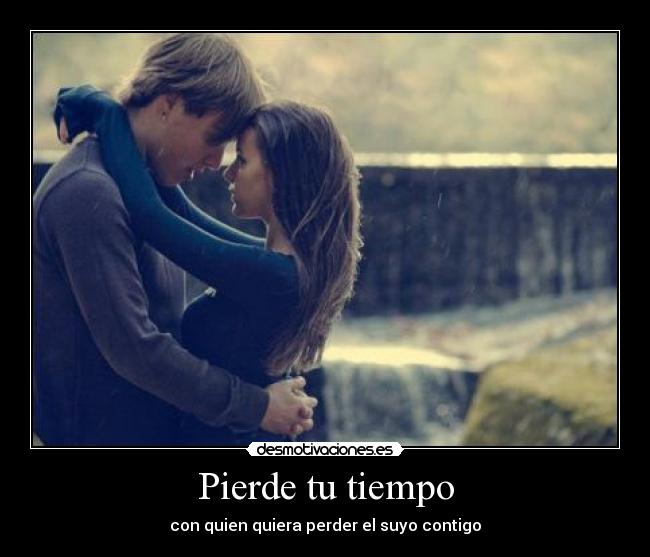 Pierde tu tiempo - con quien quiera perder el suyo contigo