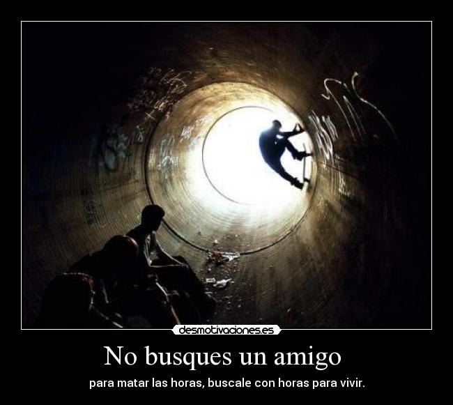 No busques un amigo  - para matar las horas, buscale con horas para vivir.
