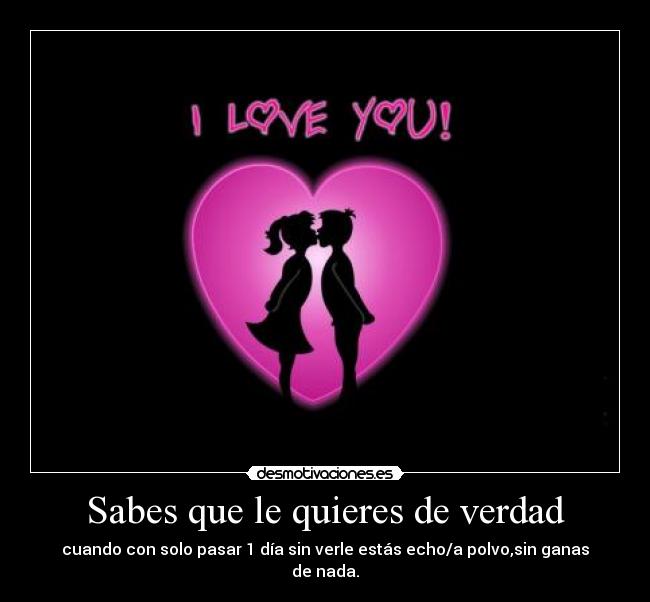 Sabes que le quieres de verdad - cuando con solo pasar 1 día sin verle estás echo/a polvo,sin ganas de nada.