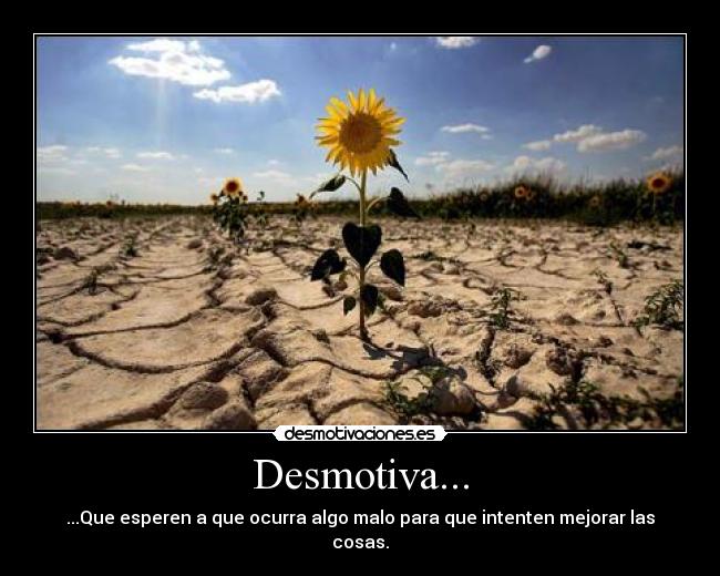 Desmotiva... - ...Que esperen a que ocurra algo malo para que intenten mejorar las cosas.