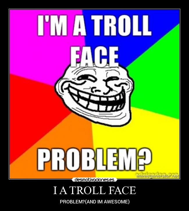 I A TROLL FACE - PROBLEM?(AND IM AWESOME)