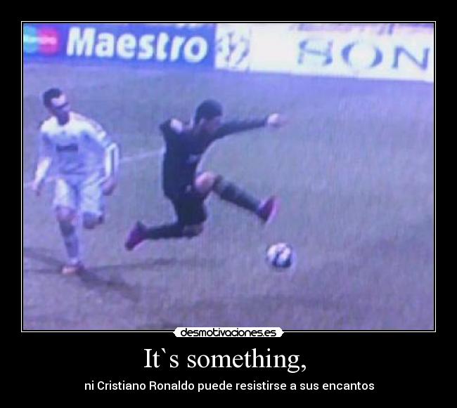 It`s something, -