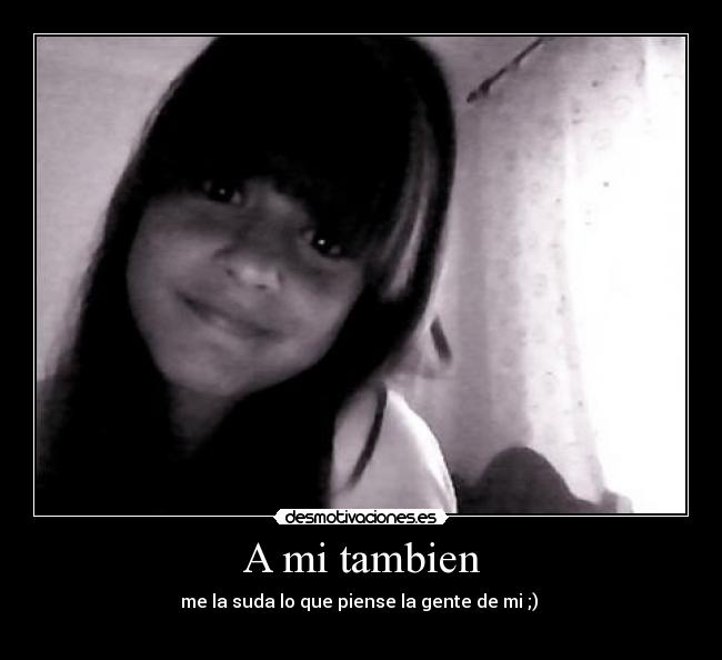 A mi tambien - me la suda lo que piense la gente de mi ;)