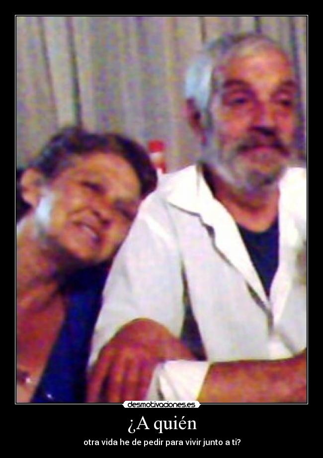 ¿A quién - otra vida he de pedir para vivir junto a ti?