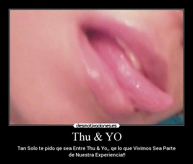 Thu & YO - Tan Solo te pido qe sea Entre Thu & Yo,, qe lo que Vivimos Sea Parte
de Nuestra Experiencia!!