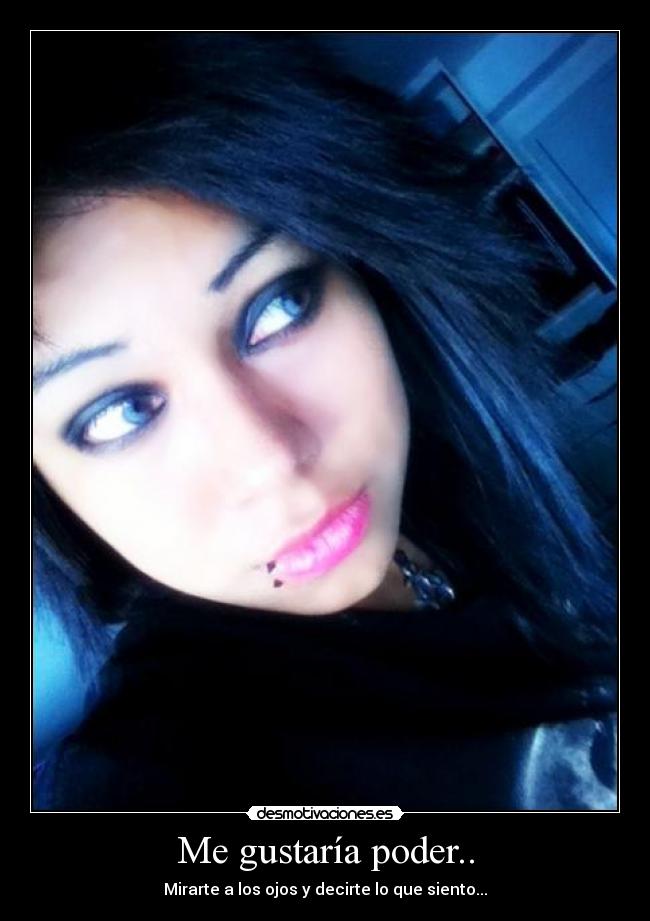 Me gustaría poder.. - Mirarte a los ojos y decirte lo que siento...