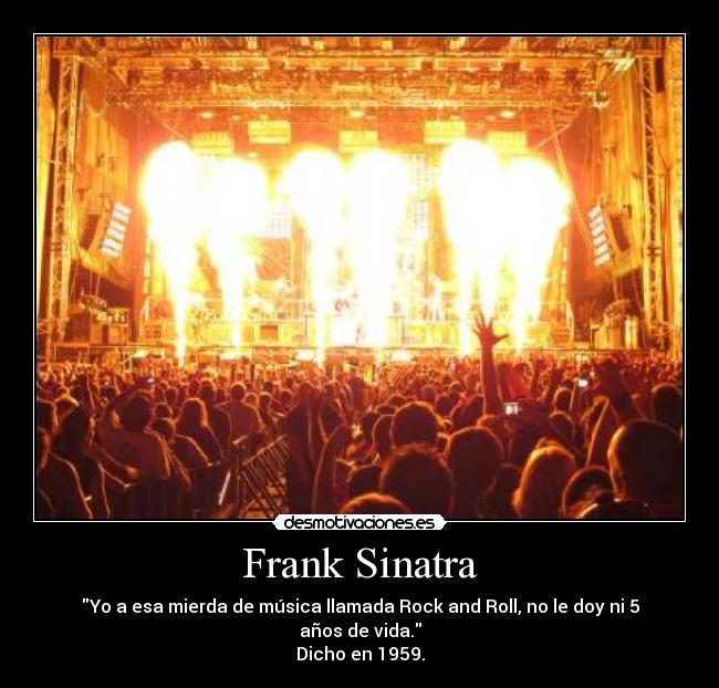 Frank Sinatra - Yo a esa mierda de música llamada Rock and Roll, no le doy ni 5 años de vida.
Dicho en 1959.