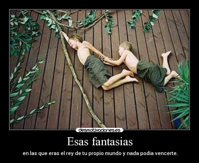 Esas fantasias -  en las que eras el rey de tu propio mundo y nada podia vencerte.