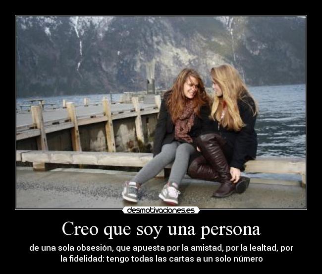 Creo que soy una persona - de una sola obsesión, que apuesta por la amistad, por la lealtad, por
la fidelidad: tengo todas las cartas a un solo número