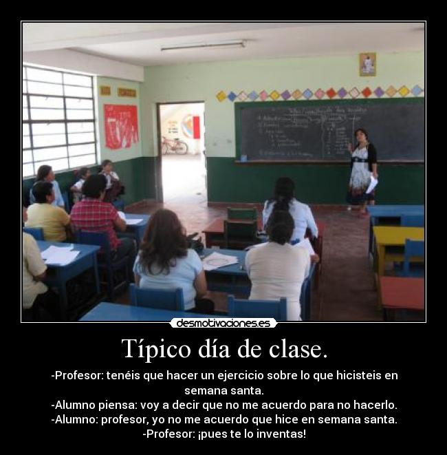 Típico día de clase. - -Profesor: tenéis que hacer un ejercicio sobre lo que hicisteis en semana santa.
-Alumno piensa: voy a decir que no me acuerdo para no hacerlo.
-Alumno: profesor, yo no me acuerdo que hice en semana santa.
-Profesor: ¡pues te lo inventas!