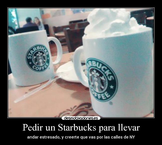 Pedir un Starbucks para llevar - andar estresado, y creerte que vas por las calles de NY