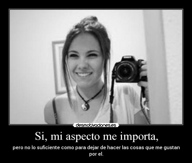 Si, mi aspecto me importa, - pero no lo suficiente como para dejar de hacer las cosas que me gustan por el.