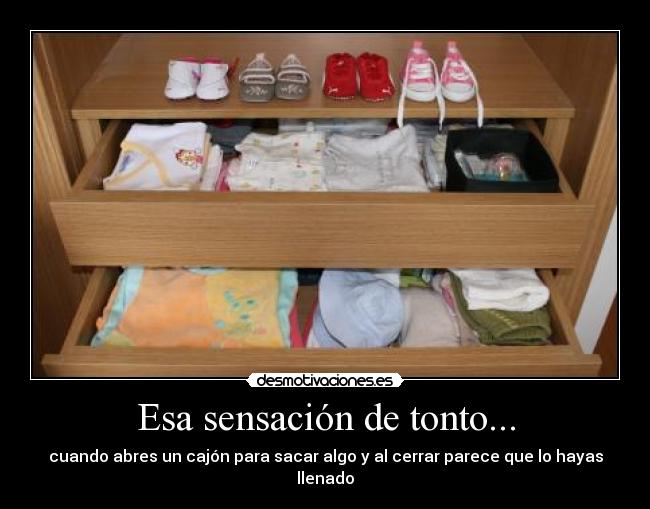 Esa sensación de tonto... - cuando abres un cajón para sacar algo y al cerrar parece que lo hayas llenado